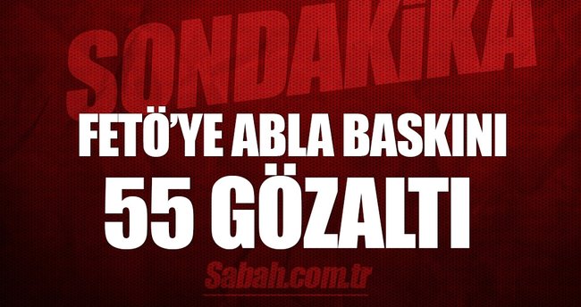 FETÖ’ye abla operasyon: 55 gözaltı