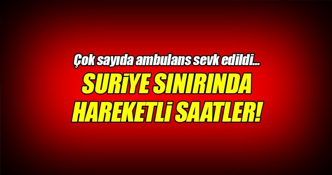 Suriye sınırında hareketli saatler!