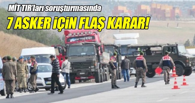 MİT TIR'larından 7 askere tutuklama!