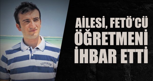 Ailesi, FETÖ’cü öğretmeni ihbar etti
