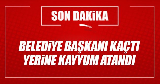 Belediye başkanı kaçtı! Yerine kayyum atandı