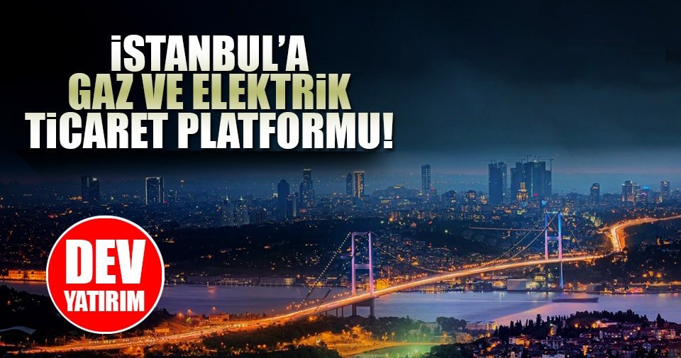 İstanbul'a 'gaz ve elektrik ticaret platformu' geliyor