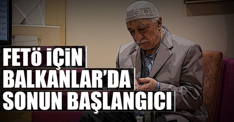FETÖ için Balkanlar?da sonun başlangıcı