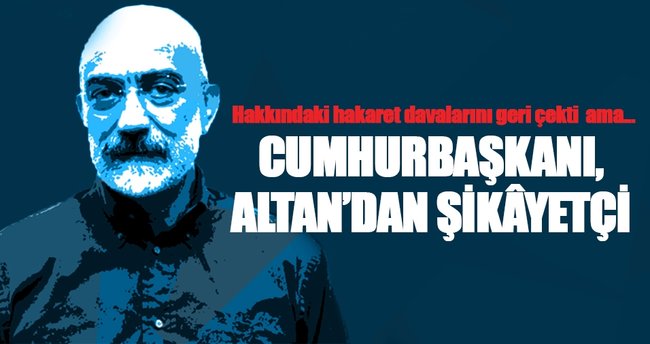 Cumhurbaşkanı, Altan’dan şikâyetçi