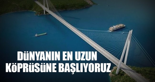 'Dünyanın en büyük köprüsüne başlıyoruz'