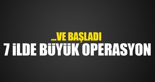 7 ilde operasyon başlatıldı
