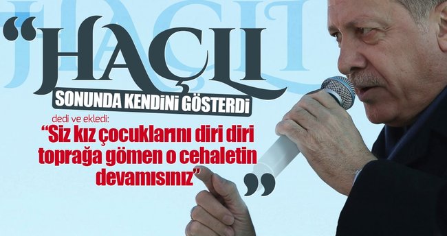 Erdoğan: Siz kız çocuklarını diri diri gömen cehaletin devamısınız
