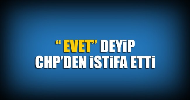'Evet’ deyip CHP’den istifa etti