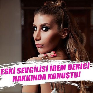 Eski sevgilisi İrem Derici hakkında konuştu!