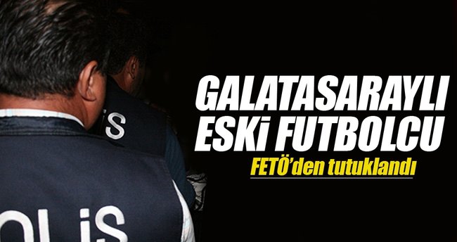 Galatasaraylı eski futbolcu FETÖ'den tutuklandı!