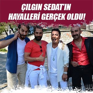 Çılgın Sedat’ın hayalleri gerçek oldu